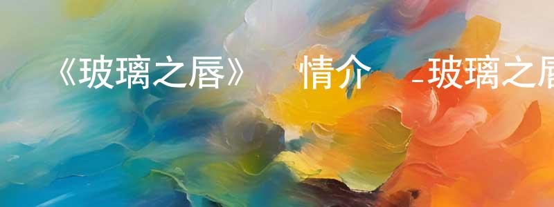 常捷的網絡影視資源,《玻璃之唇》詳情介紹_玻璃之唇已完結在線觀看_玻璃之唇迅雷下載_日漫